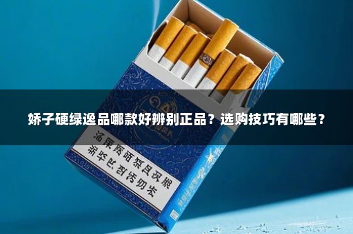 娇子硬绿逸品哪款好辨别正品？选购技巧有哪些？