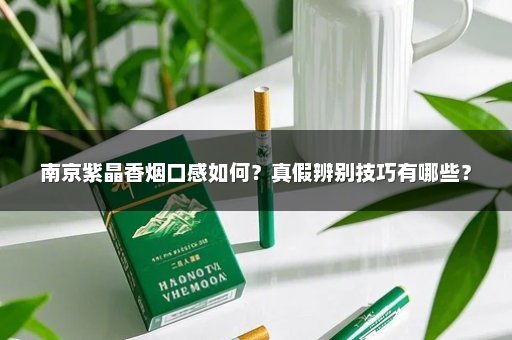 南京紫晶香烟口感如何？真假辨别技巧有哪些？