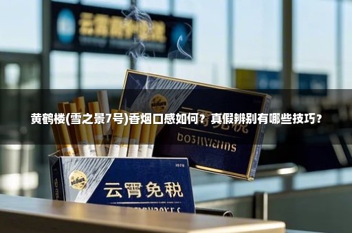 黄鹤楼(雪之景7号)香烟口感如何？真假辨别有哪些技巧？